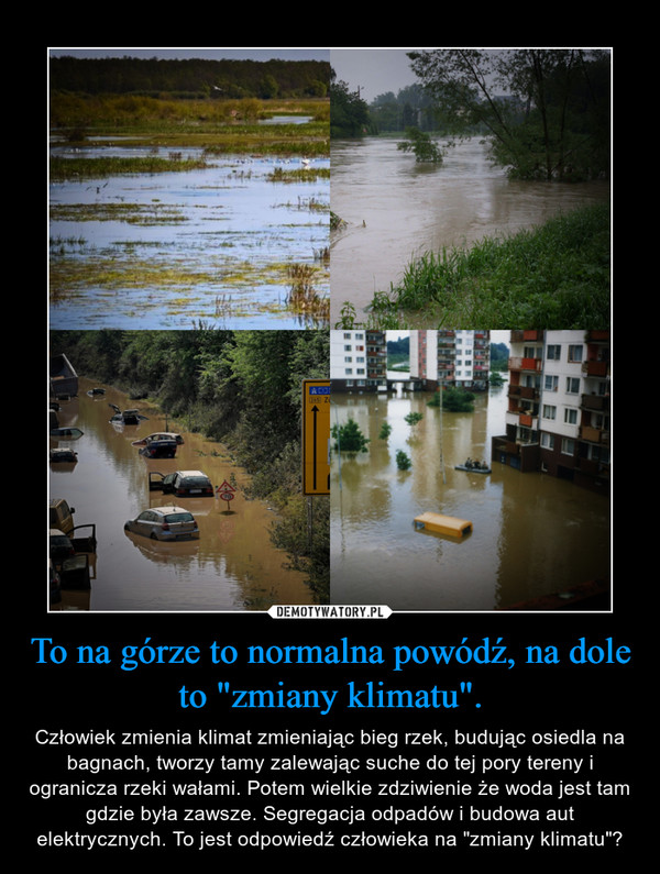 To na górze to normalna powódź, na dole to "zmiany klimatu". – Człowiek zmienia klimat zmieniając bieg rzek, budując osiedla na bagnach, tworzy tamy zalewając suche do tej pory tereny i ogranicza rzeki wałami. Potem wielkie zdziwienie że woda jest tam gdzie była zawsze. Segregacja odpadów i budowa aut elektrycznych. To jest odpowiedź człowieka na "zmiany klimatu"? 