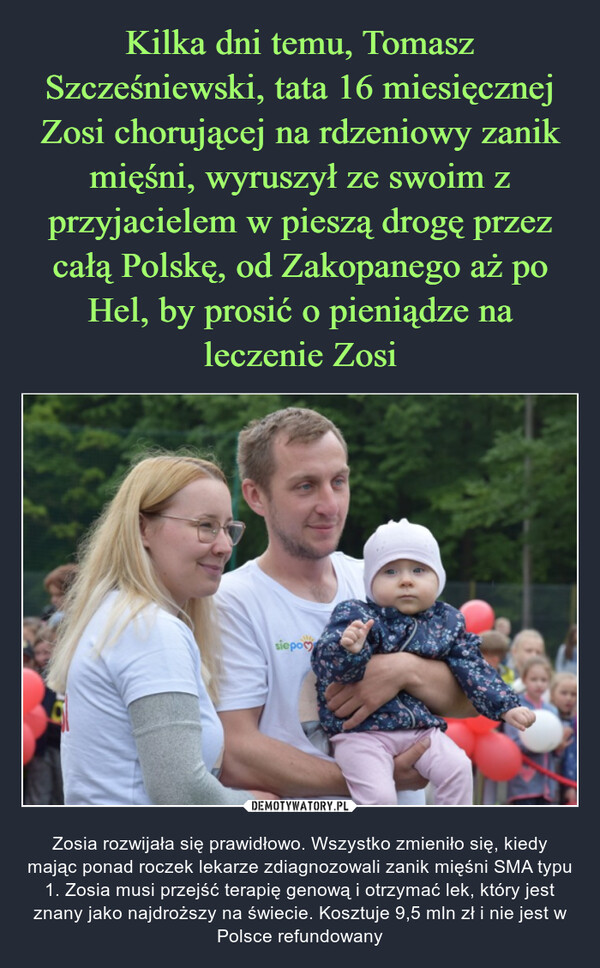  – Zosia rozwijała się prawidłowo. Wszystko zmieniło się, kiedy mając ponad roczek lekarze zdiagnozowali zanik mięśni SMA typu 1. Zosia musi przejść terapię genową i otrzymać lek, który jest znany jako najdroższy na świecie. Kosztuje 9,5 mln zł i nie jest w Polsce refundowany 