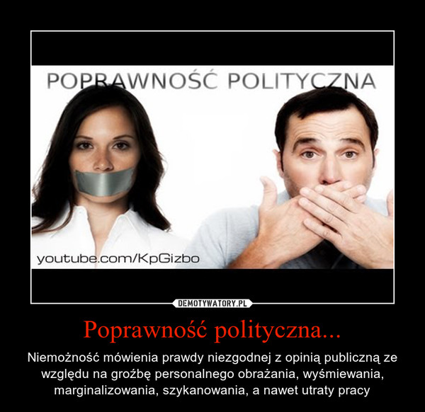 Poprawność polityczna... – Niemożność mówienia prawdy niezgodnej z opinią publiczną ze względu na groźbę personalnego obrażania, wyśmiewania, marginalizowania, szykanowania, a nawet utraty pracy 