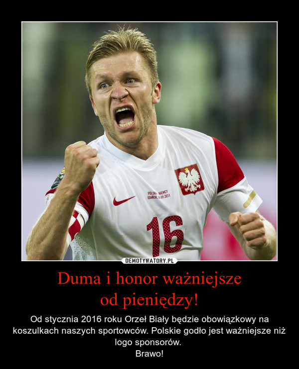 Duma i honor ważniejszeod pieniędzy! – Od stycznia 2016 roku Orzeł Biały będzie obowiązkowy na koszulkach naszych sportowców. Polskie godło jest ważniejsze niż logo sponsorów. Brawo! 