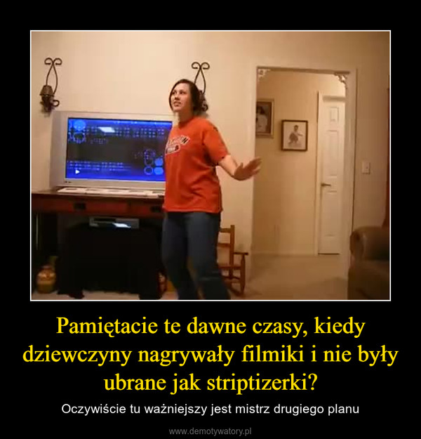 Pamiętacie te dawne czasy, kiedy dziewczyny nagrywały filmiki i nie były ubrane jak striptizerki? – Oczywiście tu ważniejszy jest mistrz drugiego planu 