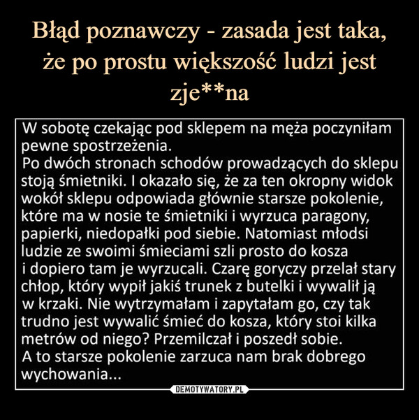  –  W sobotę czekając pod sklepem na męża poczyniłam pewne spostrzeżenia.Po dwóch stronach schodów prowadzących do sklepu stoją śmietniki. I okazało się, że za ten okropny widok wokół sklepu odpowiada głównie starsze pokolenie, które ma w nosie te śmietniki i wyrzuca paragony