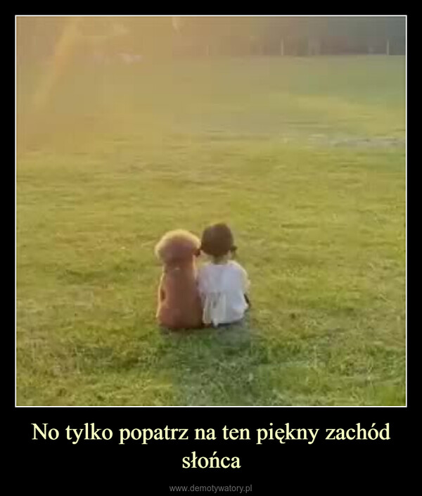 No tylko popatrz na ten piękny zachód słońca –  