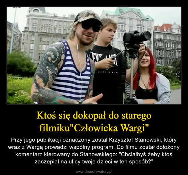 Ktoś się dokopał do staregofilmiku"Człowieka Wargi" – Przy jego publikacji oznaczony został Krzysztof Stanowski, który wraz z Wargą prowadzi wspólny program. Do filmu został dołożony komentarz kierowany do Stanowskiego: "Chciałbyś żeby ktoś zaczepiał na ulicy twoje dzieci w ten sposób?" (53)FXWX