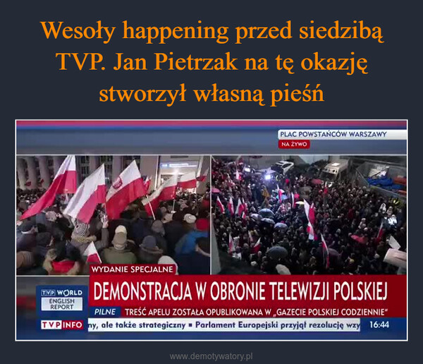  –  PLAC POWSTAŃCÓW WARSZAWYNA ŻYWOWYDANIE SPECJALNEDEMONSTRACJA W OBRONIE TELEWIZJI POLSKIEJPILNE TREŚĆ APELU ZOSTAŁA OPUBLIKOWANA W GAZECIE POLSKIEJ CODZIENNIE"TVP INFO ny, ale także strategiczny Parlament Europejski przyjął rezolucję wzy 16:44TVP WORLDENGLISHREPORT