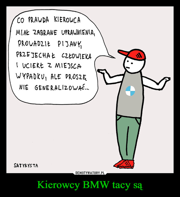 Kierowcy BMW tacy są –  CO PRAWDA KIEROWCAMIAŁ ZABRANE UPRAWNIENIA,PROWADZIŁ PIJANY,PRZEJECHAŁ CZŁOWIEKAI UCIEKŁ Z MIEJSCAWYPADKU, ALE PROSZĘNIE GENERALIZOWAĆ.....SATYRYSTA