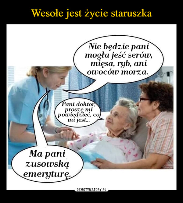  –  Nie będzie panimogła jeść serów,mięsa, ryb, aniowoców morza.Pani doktor,proszę mipowiedzieć, comi jest....Ma panizusowskąemeryturę.