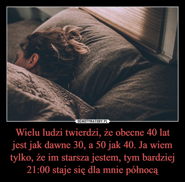 Wielu ludzi twierdzi, że obecne 40 lat jest jak dawne 30, a 50 jak 40. Ja wiem tylko, że im starsza jestem, tym bardziej 21:00 staje się dla mnie północą –  