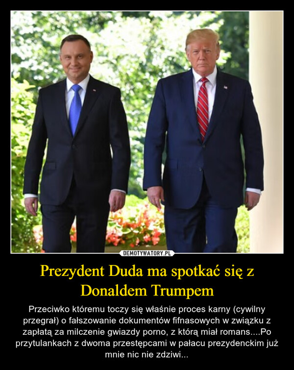 Prezydent Duda ma spotkać się z Donaldem Trumpem – Przeciwko któremu toczy się właśnie proces karny (cywilny przegrał) o fałszowanie dokumentów fifnasowych w związku z zapłatą za milczenie gwiazdy porno, z którą miał romans....Po przytulankach z dwoma przestępcami w pałacu prezydenckim już mnie nic nie zdziwi... 