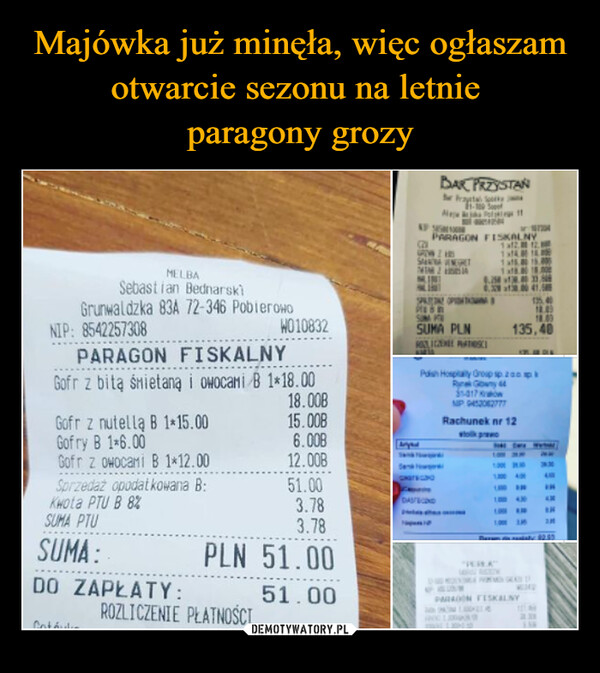  –  BAK PRZYSTANPrayetal SpyAPPARAGON FISKALNY(21af212GROWZHDSAVA VENGHTM21x148 141a15.8 15.00NIP: 8542257308MELBASebastian BednarskiGrunwaldzka 83A 72-346 PobierowoPARAGON FISKALNYW010832SPADA OPT1254018.40SUM PORSUMA PLN18.00135,40ROSSIGEN PATSCIGofr z bitą śmietaną i owocami B 1*18.0018.008Gofr z nutella B 1*15.0015.00BPolish Hosplay Group 20Rynek GlownyNP 452062777Rachunek nr 12Gofry B 1-6.006.008MyndGofr z owocami B 1*12.0012.00B記Sprzedaz opodatkowana B:51.00Kwota PTU B 8%IN100 430AM3.78SUMA PTU3.78SUMA:PLN 51.00CotóuluDO ZAPŁATY:ROZLICZENIE PŁATNOŚCI51.00WEDDPARAGON FISKALNY