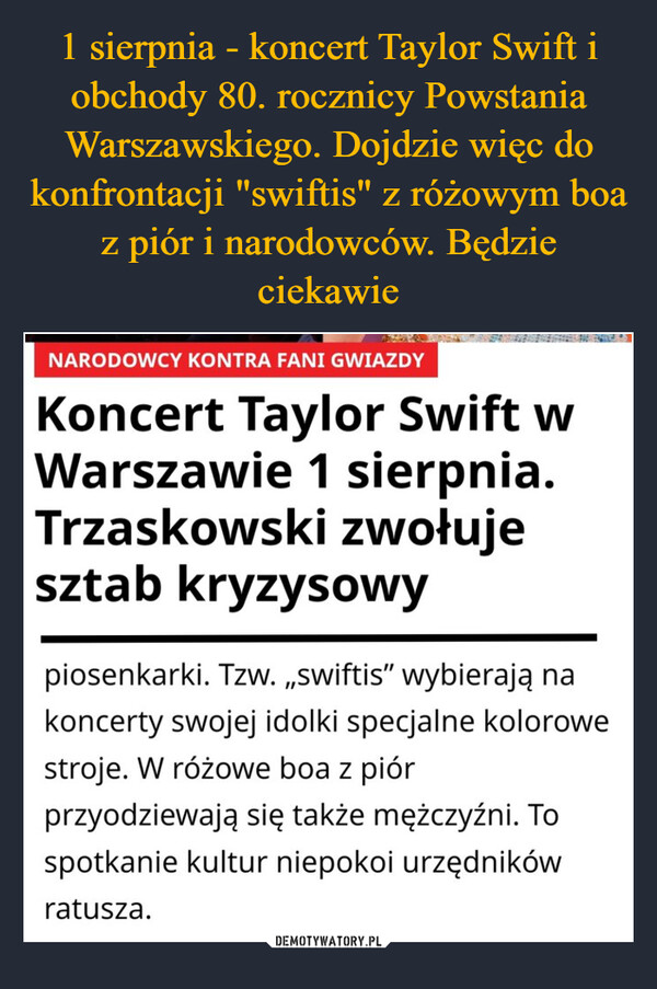  –  NARODOWCY KONTRA FANI GWIAZDYKoncert Taylor Swift wWarszawie 1 sierpnia.Trzaskowski zwołujesztab kryzysowypiosenkarki. Tzw. „swiftis” wybierają nakoncerty swojej idolki specjalne kolorowestroje. W różowe boa z piórprzyodziewają się także mężczyźni. Tospotkanie kultur niepokoi urzędnikówratusza.