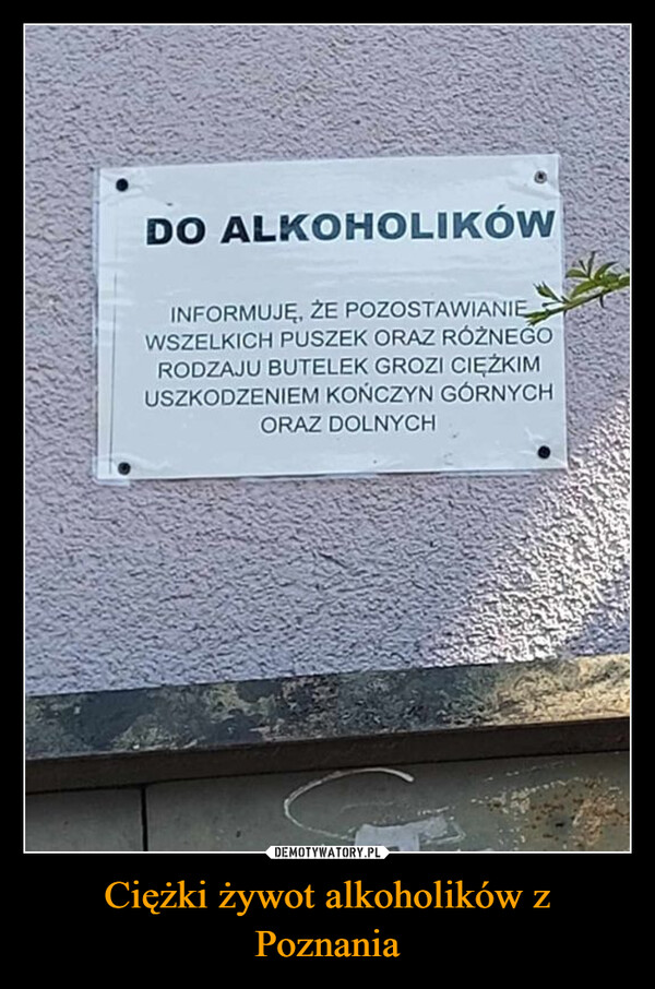 Ciężki żywot alkoholików z Poznania –  DO ALKOHOLIKÓWINFORMUJĘ, ŻE POZOSTAWIANIEWSZELKICH PUSZEK ORAZ RÓŻNEGORODZAJU BUTELEK GROZI CIĘŻKIMUSZKODZENIEM KOŃCZYN GÓRNYCHORAZ DOLNYCH