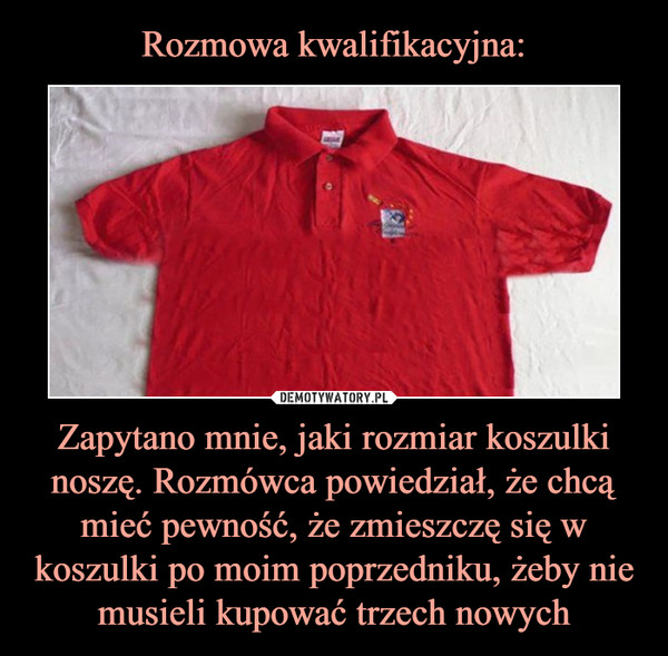 Zapytano mnie, jaki rozmiar koszulki noszę. Rozmówca powiedział, że chcą mieć pewność, że zmieszczę się w koszulki po moim poprzedniku, żeby nie musieli kupować trzech nowych –  