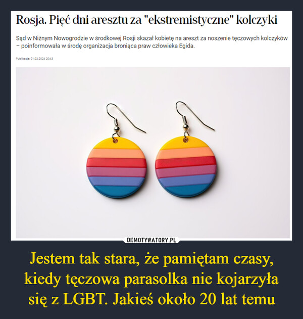 Jestem tak stara, że pamiętam czasy, kiedy tęczowa parasolka nie kojarzyła się z LGBT. Jakieś około 20 lat temu –  Rosja. Pięć dni aresztu za "ekstremistyczne" kolczykiSąd w Niżnym Nowogrodzie w środkowej Rosji skazał kobietę na areszt za noszenie tęczowych kolczyków- poinformowała w środę organizacja broniąca praw człowieka Egida.Publikacja: 01.02.2024 20:43