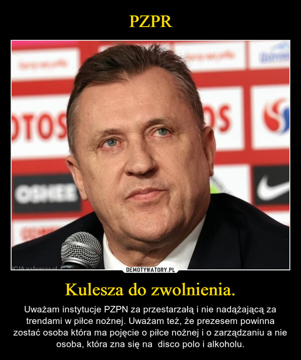 Kulesza do zwolnienia. – Uważam instytucje PZPN za przestarzałą i nie nadążającą za trendami w piłce nożnej. Uważam też, że prezesem powinna zostać osoba która ma pojęcie o piłce nożnej i o zarządzaniu a nie osoba, która zna się na  disco polo i alkoholu. OTOSbs SSOSHEENCIA wyborcza.pl