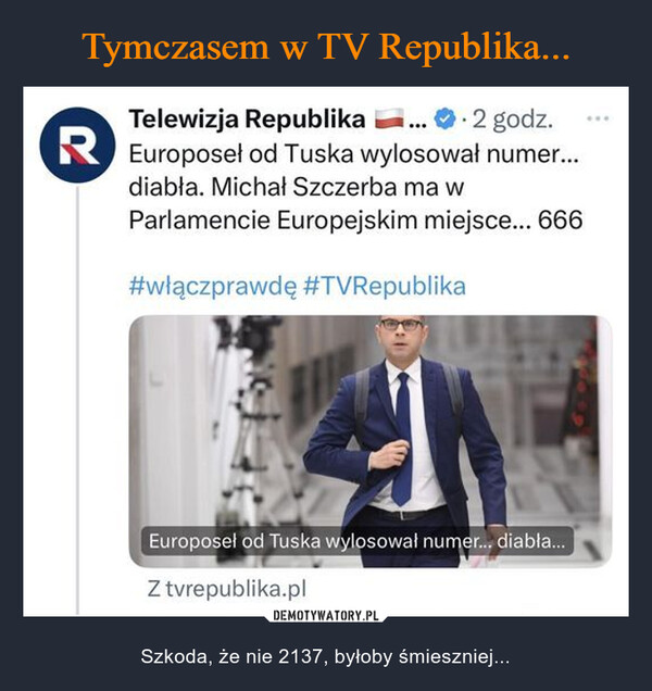  – Szkoda, że nie 2137, byłoby śmieszniej... ....2 godz.Telewizja Republika ...REuroposeł od Tuska wylosował numer...diabła. Michał Szczerba ma wParlamencie Europejskim miejsce... 666#włączprawdę #TVRepublikaEuroposeł od Tuska wylosował numer... diabła...Z tvrepublika.pl