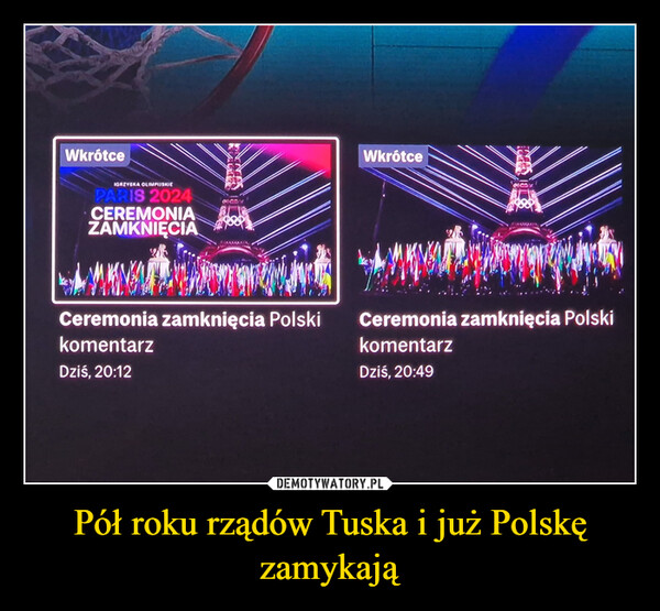 Pół roku rządów Tuska i już Polskę zamykają –  WkrótceIGRZYSKA OLIMPIJSKIEPARIS 2024CEREMONIAZAMKNIĘCIAWkrótceCeremonia zamknięcia PolskikomentarzDziś, 20:12Ceremonia zamknięcia PolskikomentarzDziś, 20:49