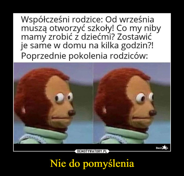 Nie do pomyślenia –  Współcześni rodzice: Od wrześniamuszą otworzyć szkoły! Co my nibymamy zrobić z dziećmi? Zostawićje same w domu na kilka godzin?!Poprzednie pokolenia rodziców:Besty pl