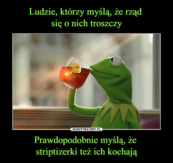 Prawdopodobnie myślą, że striptizerki też ich kochają –  