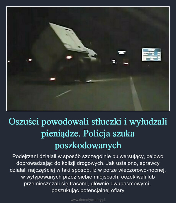 Oszuści powodowali stłuczki i wyłudzali pieniądze. Policja szuka poszkodowanych – Podejrzani działali w sposób szczególnie bulwersujący, celowo doprowadzając do kolizji drogowych. Jak ustalono, sprawcy działali najczęściej w taki sposób, iż w porze wieczorowo-nocnej, w wytypowanych przez siebie miejscach, oczekiwali lub przemieszczali się trasami, głównie dwupasmowymi, poszukując potencjalnej ofiary 