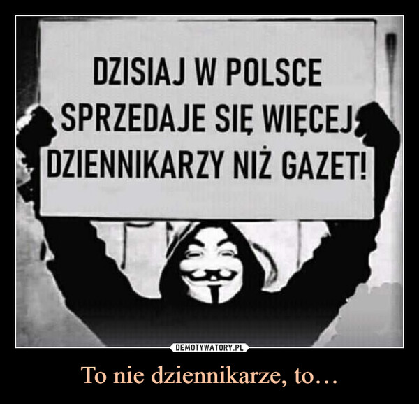 To nie dziennikarze, to… –  DZISIAJ W POLSCESPRZEDAJE SIĘ WIĘCEJDZIENNIKARZYNIŻ GAZET!