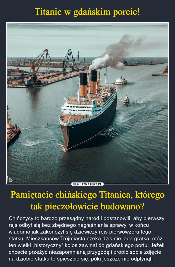 Pamiętacie chińskiego Titanica, którego tak pieczołowicie budowano? – Chińczycy to bardzo przesądny naród i postanowili, aby pierwszy rejs odbył się bez zbędnego nagłaśniania sprawy, w końcu wiadomo jak zakończył się dziewiczy rejs pierwowzoru tego statku. Mieszkańców Trójmiasta czeka dziś nie lada gratka, otóż ten wielki „historyczny” kolos zawinął do gdańskiego portu. Jeżeli chcecie przeżyć niezapomnianą przygodę i zrobić sobie zdjęcie na dziobie statku to śpieszcie się, póki jeszcze nie odpłynął! bDIOCES