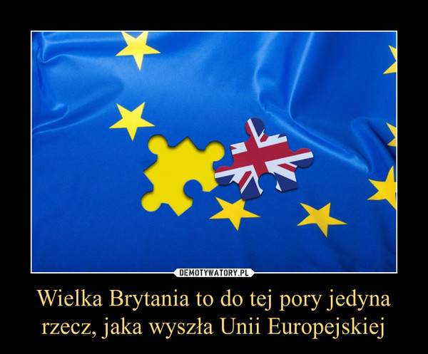 Wielka Brytania to do tej pory jedyna rzecz, jaka wyszła Unii Europejskiej –  