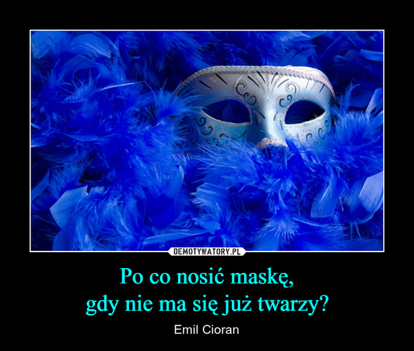 Po co nosić maskę,gdy nie ma się już twarzy? – Emil Cioran 