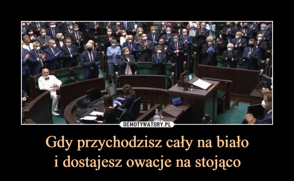 Gdy przychodzisz cały na białoi dostajesz owacje na stojąco –  