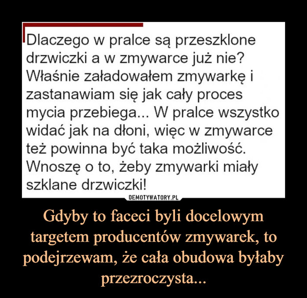 Gdyby to faceci byli docelowym targetem producentów zmywarek, to podejrzewam, że cała obudowa byłaby przezroczysta... –  