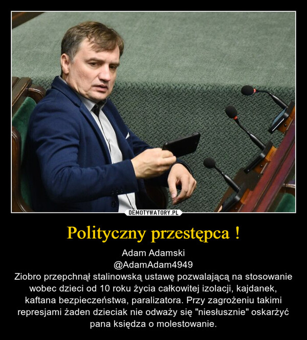 Polityczny przestępca ! – Adam Adamski@AdamAdam4949Ziobro przepchnął stalinowską ustawę pozwalającą na stosowanie wobec dzieci od 10 roku życia całkowitej izolacji, kajdanek, kaftana bezpieczeństwa, paralizatora. Przy zagrożeniu takimi represjami żaden dzieciak nie odważy się "niesłusznie" oskarżyć pana księdza o molestowanie. 