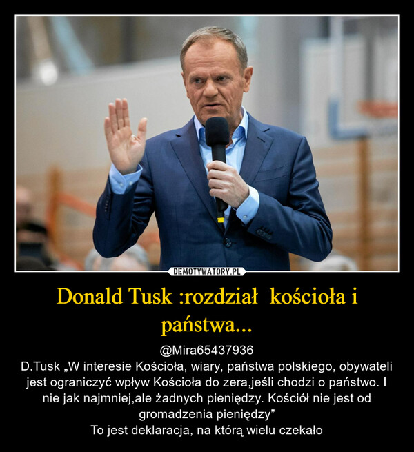 Donald Tusk :rozdział  kościoła i państwa... – @Mira65437936D.Tusk „W interesie Kościoła, wiary, państwa polskiego, obywateli jest ograniczyć wpływ Kościoła do zera,jeśli chodzi o państwo. I nie jak najmniej,ale żadnych pieniędzy. Kościół nie jest od gromadzenia pieniędzy”To jest deklaracja, na którą wielu czekało 