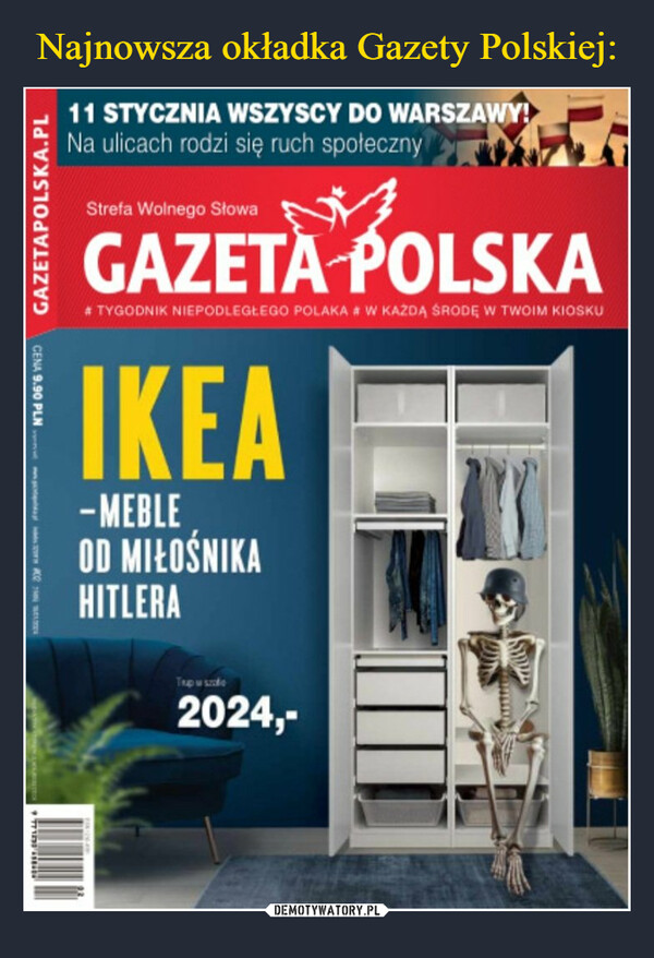  –  GAZETAPOLSKA.PLCENA 9.90 PLN11 STYCZNIA WSZYSCY DO WARSZAWY!Na ulicach rodzi się ruch społecznyStrefa Wolnego SłowaGAZETA POLSKA# TYGODNIK NIEPODLEGŁEGO POLAKA # W KAŻDĄ ŚRODĘ W TWOIM KIOSKUIKEA-MEBLEOD MIŁOŚNIKAHITLERATrup w szale2024,-