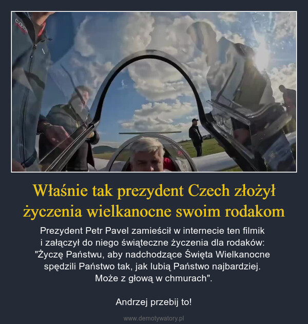 Właśnie tak prezydent Czech złożył życzenia wielkanocne swoim rodakom – Prezydent Petr Pavel zamieścił w internecie ten filmik i załączył do niego świąteczne życzenia dla rodaków: "Życzę Państwu, aby nadchodzące Święta Wielkanocne spędzili Państwo tak, jak lubią Państwo najbardziej. Może z głową w chmurach".Andrzej przebij to! CZECH