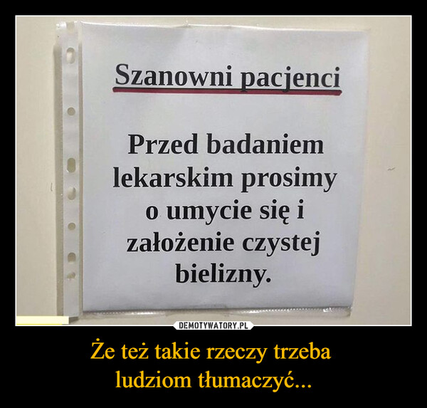 Że też takie rzeczy trzeba ludziom tłumaczyć... –  Szanowni pacjenciPrzed badaniemlekarskim prosimy0 umycie się izałożenie czystejbielizny.