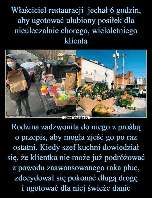 Rodzina zadzwoniła do niego z prośbąo przepis, aby mogła zjeść go po raz ostatni. Kiedy szef kuchni dowiedział się, że klientka nie może już podróżować z powodu zaawansowanego raka płuc, zdecydował się pokonać długą drogęi ugotować dla niej świeże danie –  Courtesy of Brandon Jones