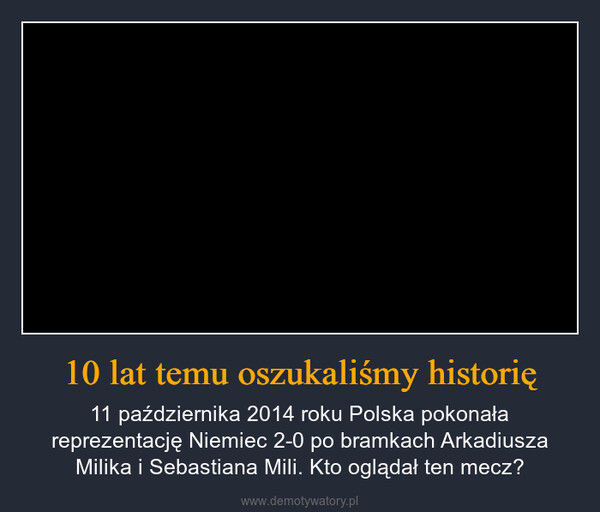 10 lat temu oszukaliśmy historię – 11 października 2014 roku Polska pokonała reprezentację Niemiec 2-0 po bramkach Arkadiusza Milika i Sebastiana Mili. Kto oglądał ten mecz? 