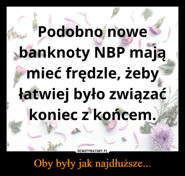 Oby były jak najdłuższe... –  Podobno nowebanknoty NBP mająmieć frędzle, żebyłatwiej było związaćkoniec z końcem.