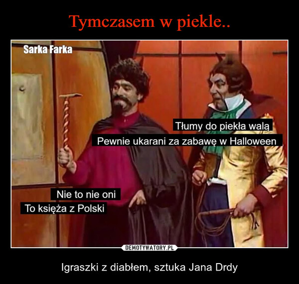  – Igraszki z diabłem, sztuka Jana Drdy Sarka FarkaTłumy do piekła waląPewnie ukarani za zabawę w HalloweenNie to nie oniTo księża z Polski