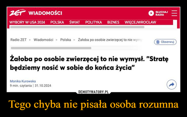 Tego chyba nie pisała osoba rozumna –  rodioZET WIADOMOŚCIWYBORY W USA 2024 POLSKA ŚWIAT POLITYKA BIZNES WIĘCEJWROCŁAWSŁUCHAJRADIARadio ZET Wiadomości Polska Żałoba po osobie zwierzęcej to nie wymyObserwujŻałoba po osobie zwierzęcej to nie wymysł. "Stratębędziemy nosić w sobie do końca życia"Monika Kurowska9 min. czytania | 31.10.2024