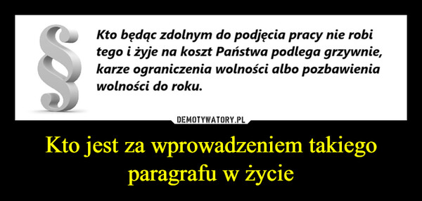 Kto jest za wprowadzeniem takiego paragrafu w życie –  Kto będąc zdolnym do podjęcia pracy nie robitego i żyje na koszt Państwa podlega grzywnie,karze ograniczenia wolności albo pozbawieniawolności do roku.