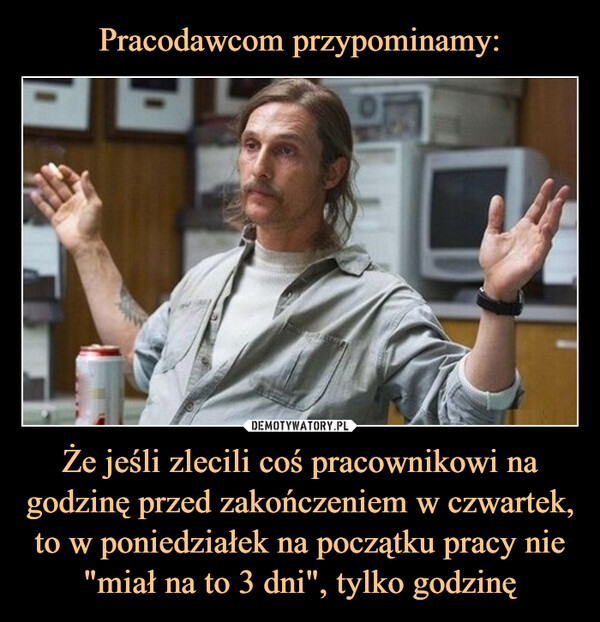 Że jeśli zlecili coś pracownikowi na godzinę przed zakończeniem w czwartek, to w poniedziałek na początku pracy nie "miał na to 3 dni", tylko godzinę –  