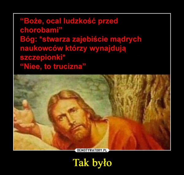 Tak było –  "Boże, ocal ludzkość przedchorobami"Bóg: *stwarza zajebiście mądrychnaukowców którzy wynajdująszczepionki*"Niee, to trucizna"