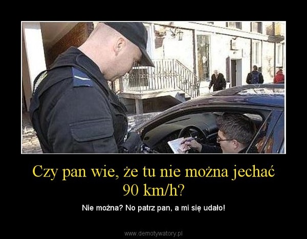 Czy pan wie, że tu nie można jechać 90 km/h? – Nie można? No patrz pan, a mi się udało! 