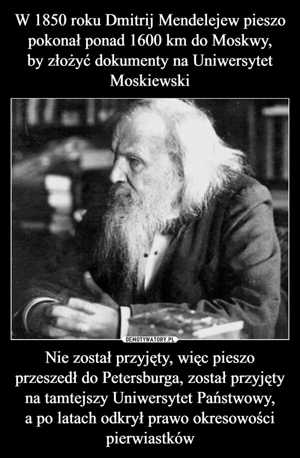 Nie został przyjęty, więc pieszo przeszedł do Petersburga, został przyjęty na tamtejszy Uniwersytet Państwowy,a po latach odkrył prawo okresowości pierwiastków –  