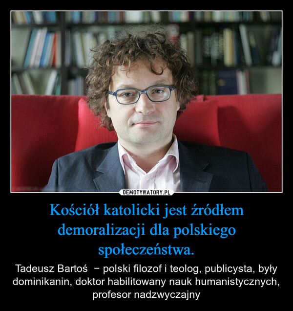 Kościół katolicki jest źródłem demoralizacji dla polskiego społeczeństwa. – Tadeusz Bartoś  − polski filozof i teolog, publicysta, były dominikanin, doktor habilitowany nauk humanistycznych, profesor nadzwyczajny 