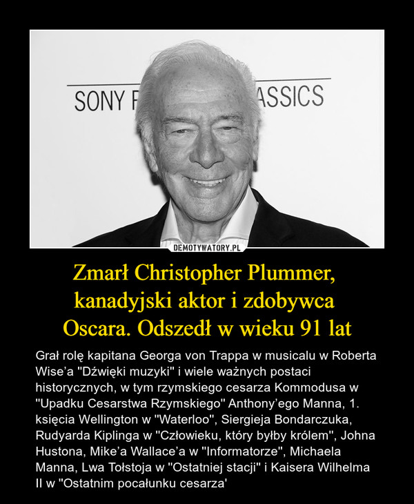 Zmarł Christopher Plummer, kanadyjski aktor i zdobywca Oscara. Odszedł w wieku 91 lat – Grał rolę kapitana Georga von Trappa w musicalu w Roberta Wise’a ''Dźwięki muzyki'' i wiele ważnych postaci historycznych, w tym rzymskiego cesarza Kommodusa w ''Upadku Cesarstwa Rzymskiego'' Anthony’ego Manna, 1. księcia Wellington w ''Waterloo'', Siergieja Bondarczuka, Rudyarda Kiplinga w ''Człowieku, który byłby królem'', Johna Hustona, Mike’a Wallace’a w ''Informatorze'', Michaela Manna, Lwa Tołstoja w ''Ostatniej stacji'' i Kaisera Wilhelma II w ''Ostatnim pocałunku cesarza' 