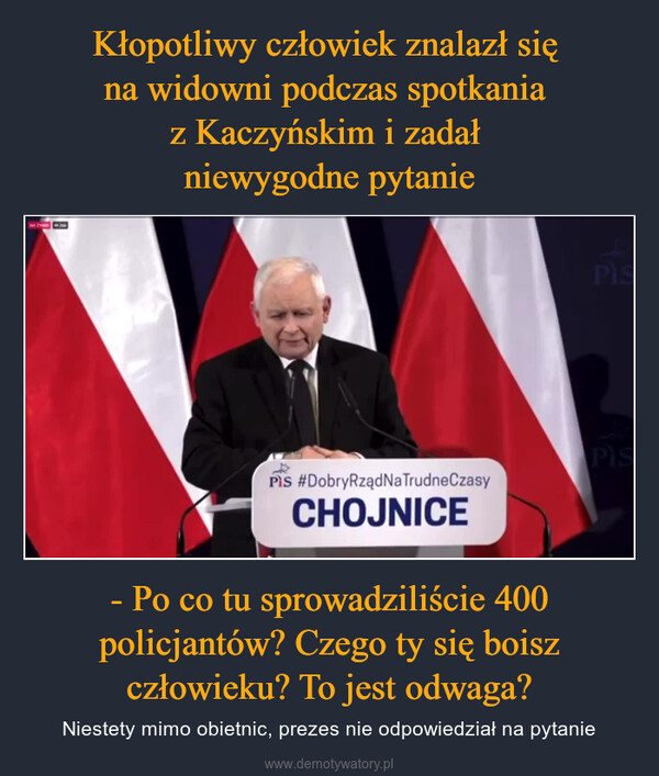 - Po co tu sprowadziliście 400 policjantów? Czego ty się boisz człowieku? To jest odwaga? – Niestety mimo obietnic, prezes nie odpowiedział na pytanie 