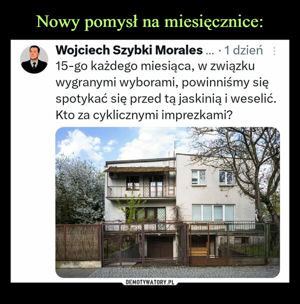  –  Wojciech Szybki Morales.... 1 dzień:15-go każdego miesiąca, w związkuwygranymi wyborami, powinniśmy sięspotykać się przed tą jaskinią i weselić.Kto za cyklicznymi imprezkami?AN IM