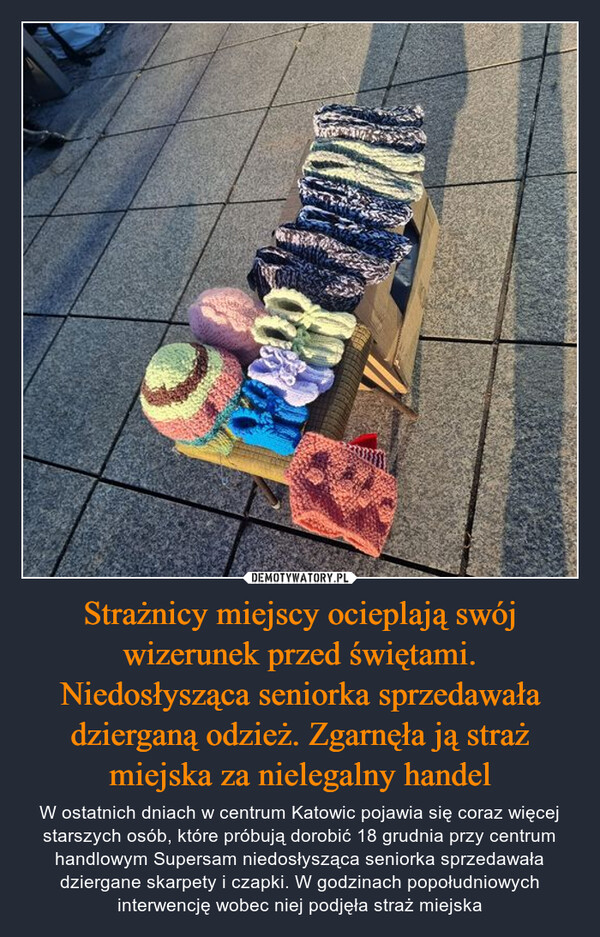 Strażnicy miejscy ocieplają swój wizerunek przed świętami. Niedosłysząca seniorka sprzedawała dzierganą odzież. Zgarnęła ją straż miejska za nielegalny handel – W ostatnich dniach w centrum Katowic pojawia się coraz więcej starszych osób, które próbują dorobić 18 grudnia przy centrum handlowym Supersam niedosłysząca seniorka sprzedawała dziergane skarpety i czapki. W godzinach popołudniowych interwencję wobec niej podjęła straż miejska 